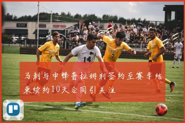马刺与中锋普拉姆利签约至赛季结束续约10天合同引关注