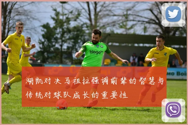 湖凯对决马祖拉强调前辈的智慧与传统对球队成长的重要性