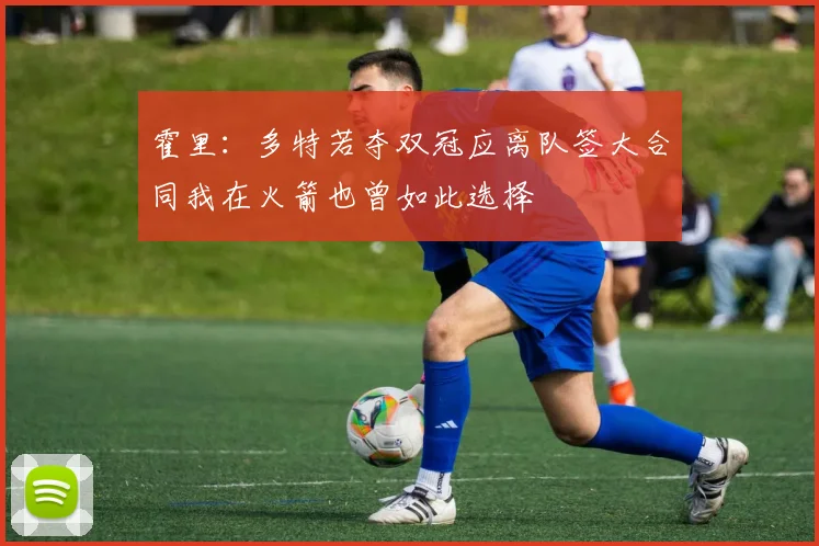 霍里：多特若夺双冠应离队签大合同我在火箭也曾如此选择