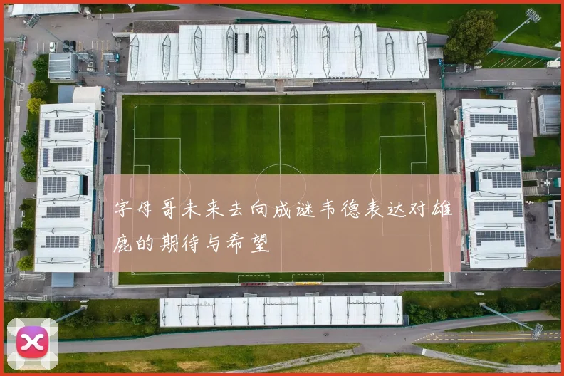 字母哥未来去向成谜韦德表达对雄鹿的期待与希望