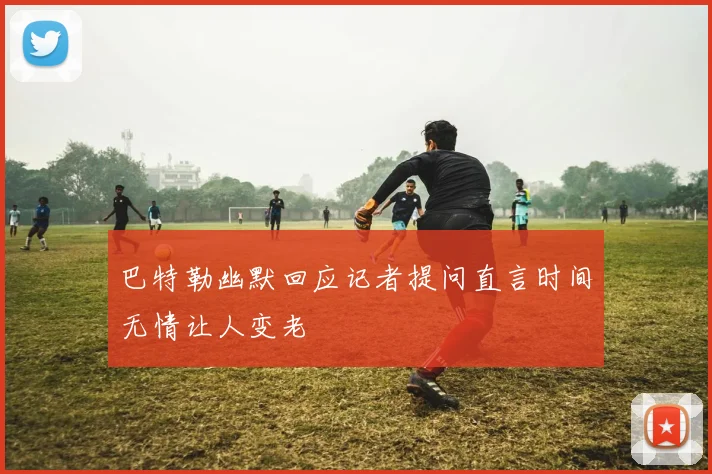 巴特勒幽默回应记者提问直言时间无情让人变老