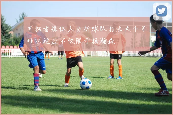 开拓者媒体人分析球队打法大个子难以适应不仅限于杨瀚森