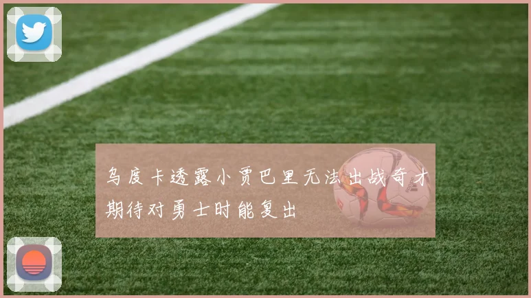 乌度卡透露小贾巴里无法出战奇才期待对勇士时能复出