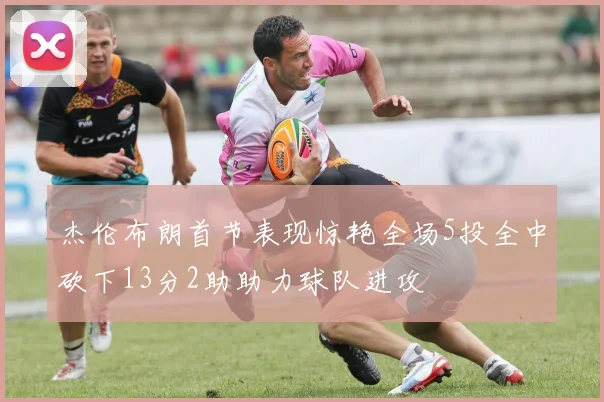 杰伦布朗首节表现惊艳全场5投全中砍下13分2助助力球队进攻