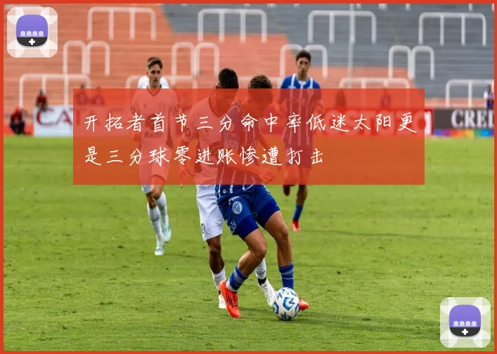 开拓者首节三分命中率低迷太阳更是三分球零进账惨遭打击