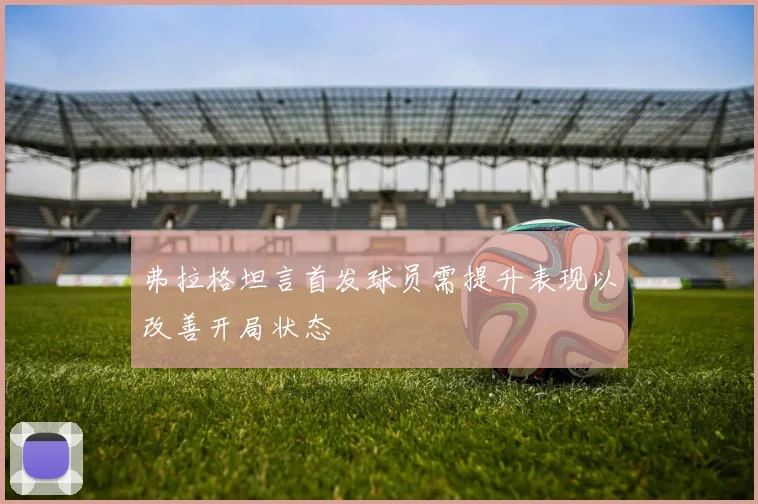 弗拉格坦言首发球员需提升表现以改善开局状态