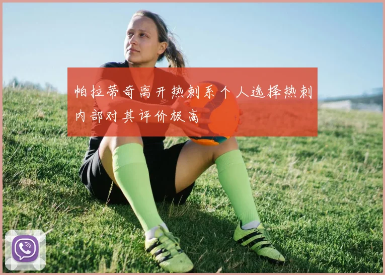 帕拉蒂奇离开热刺系个人选择热刺内部对其评价极高
