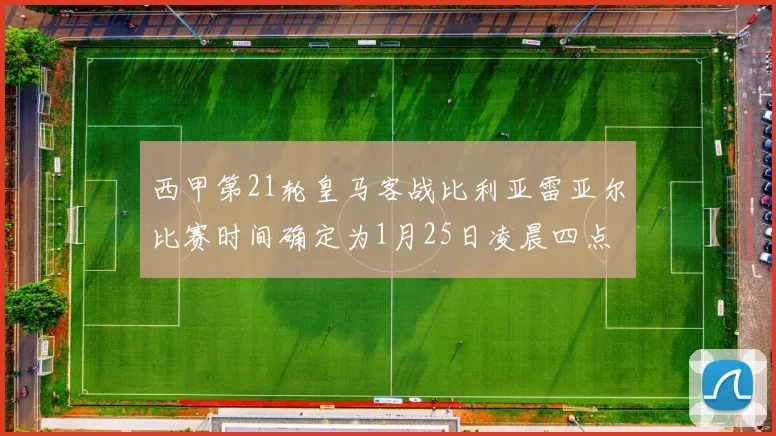 西甲第21轮皇马客战比利亚雷亚尔比赛时间确定为1月25日凌晨四点