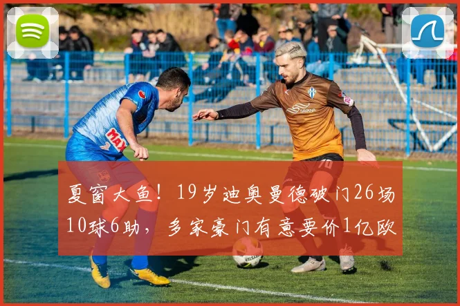 夏窗大鱼！19岁迪奥曼德破门26场10球6助，多家豪门有意要价1亿欧