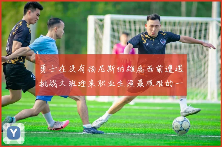 勇士在没有扬尼斯的雄鹿面前遭遇挑战文班迎来职业生涯最艰难的一战