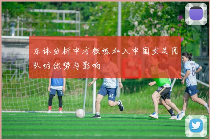 东体分析中方教练加入中国女足团队的优势与影响