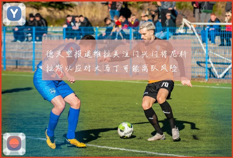 德天空报道维拉关注门兴门将尼科拉斯以应对大马丁可能离队风险