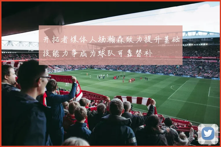 开拓者媒体人杨瀚森致力提升基础技能力争成为球队可靠替补