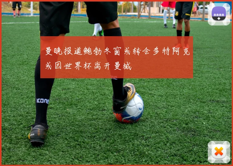 曼晚报道鲍勃冬窗或转会多特阿克或因世界杯离开曼城