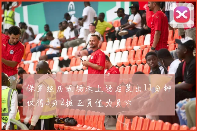 保罗经历五场未上场后复出11分钟仅得3分2板正负值为负六